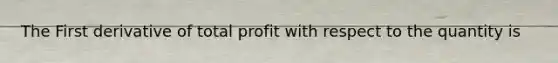 The First derivative of total profit with respect to the quantity is