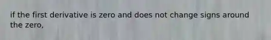 if the first derivative is zero and does not change signs around the zero,