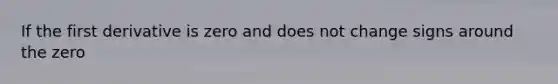 If the first derivative is zero and does not change signs around the zero