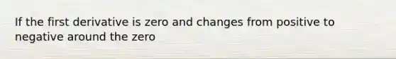 If the first derivative is zero and changes from positive to negative around the zero