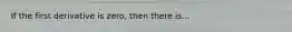 If the first derivative is zero, then there is...