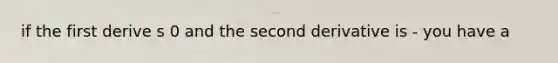 if the first derive s 0 and the second derivative is - you have a