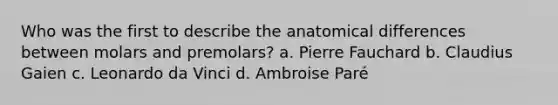 Who was the first to describe the anatomical differences between molars and premolars? a. Pierre Fauchard b. Claudius Gaien c. Leonardo da Vinci d. Ambroise Paré