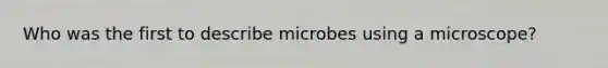 Who was the first to describe microbes using a microscope?