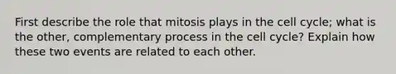 First describe the role that mitosis plays in the <a href='https://www.questionai.com/knowledge/keQNMM7c75-cell-cycle' class='anchor-knowledge'>cell cycle</a>; what is the other, complementary process in the cell cycle? Explain how these two events are related to each other.