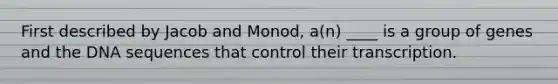 First described by Jacob and Monod, a(n) ____ is a group of genes and the DNA sequences that control their transcription.