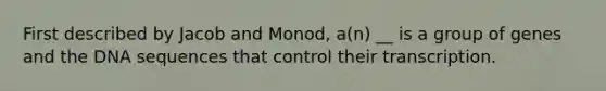 First described by Jacob and Monod, a(n) __ is a group of genes and the DNA sequences that control their transcription.