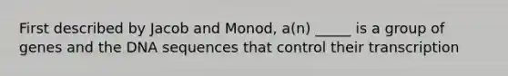 First described by Jacob and Monod, a(n) _____ is a group of genes and the DNA sequences that control their transcription