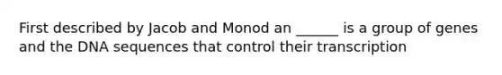 First described by Jacob and Monod an ______ is a group of genes and the DNA sequences that control their transcription