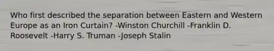 Who first described the separation between Eastern and Western Europe as an Iron Curtain? -Winston Churchill -Franklin D. Roosevelt -Harry S. Truman -Joseph Stalin