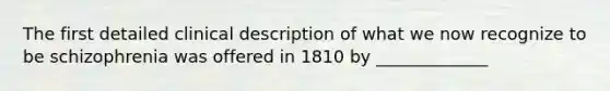 The first detailed clinical description of what we now recognize to be schizophrenia was offered in 1810 by _____________