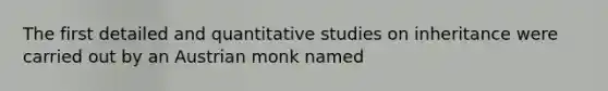 The first detailed and quantitative studies on inheritance were carried out by an Austrian monk named