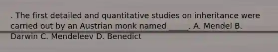 . The first detailed and quantitative studies on inheritance were carried out by an Austrian monk named _____. A. Mendel B. Darwin C. Mendeleev D. Benedict