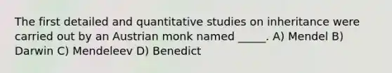 The first detailed and quantitative studies on inheritance were carried out by an Austrian monk named _____. A) Mendel B) Darwin C) Mendeleev D) Benedict