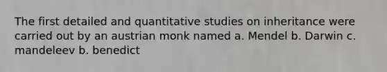 The first detailed and quantitative studies on inheritance were carried out by an austrian monk named a. Mendel b. Darwin c. mandeleev b. benedict