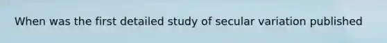 When was the first detailed study of secular variation published