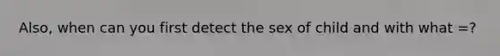 Also, when can you first detect the sex of child and with what =?