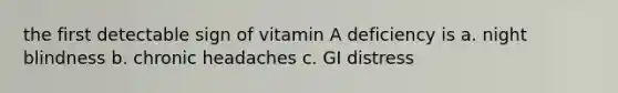 the first detectable sign of vitamin A deficiency is a. night blindness b. chronic headaches c. GI distress