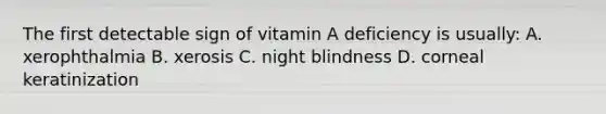 The first detectable sign of vitamin A deficiency is usually: A. xerophthalmia B. xerosis C. night blindness D. corneal keratinization