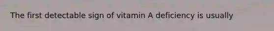 The first detectable sign of vitamin A deficiency is usually