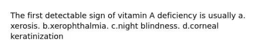 The first detectable sign of vitamin A deficiency is usually ​a.​xerosis. ​b.​xerophthalmia. ​c.​night blindness. ​d.​corneal keratinization