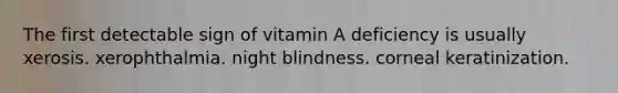 The first detectable sign of vitamin A deficiency is usually xerosis. xerophthalmia. night blindness. corneal keratinization.