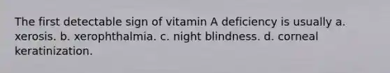 The first detectable sign of vitamin A deficiency is usually a. xerosis. b. xerophthalmia. c. night blindness. d. corneal keratinization.