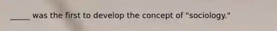 _____ was the first to develop the concept of "sociology."