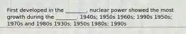 First developed in the ________, nuclear power showed the most growth during the ________. 1940s; 1950s 1960s; 1990s 1950s; 1970s and 1980s 1930s; 1950s 1980s; 1990s