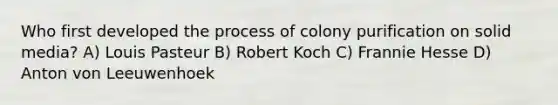 Who first developed the process of colony purification on solid media? A) Louis Pasteur B) Robert Koch C) Frannie Hesse D) Anton von Leeuwenhoek