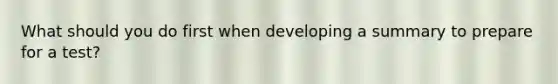 What should you do first when developing a summary to prepare for a test?