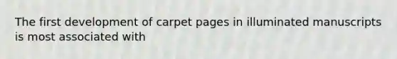 The first development of carpet pages in illuminated manuscripts is most associated with