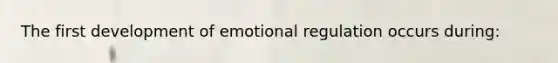 The first development of emotional regulation occurs during: