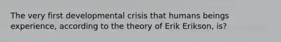 The very first developmental crisis that humans beings experience, according to the theory of Erik Erikson, is?