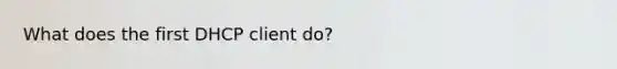 What does the first DHCP client do?