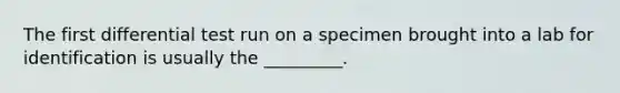 The first differential test run on a specimen brought into a lab for identification is usually the _________.