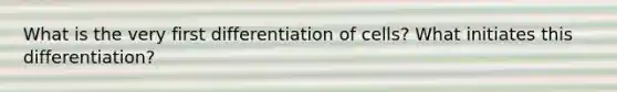 What is the very first differentiation of cells? What initiates this differentiation?