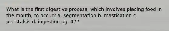 What is the first digestive process, which involves placing food in <a href='https://www.questionai.com/knowledge/krBoWYDU6j-the-mouth' class='anchor-knowledge'>the mouth</a>, to occur? a. segmentation b. mastication c. peristalsis d. ingestion pg. 477