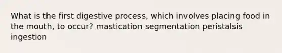 What is the first digestive process, which involves placing food in the mouth, to occur? mastication segmentation peristalsis ingestion