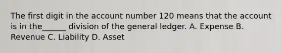 The first digit in the account number 120 means that the account is in the______ division of the general ledger. A. Expense B. Revenue C. Liability D. Asset