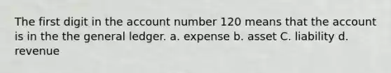 The first digit in the account number 120 means that the account is in the the general ledger. a. expense b. asset C. liability d. revenue