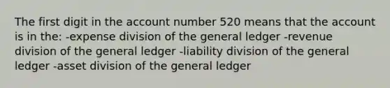 The first digit in the account number 520 means that the account is in the: -expense division of the general ledger -revenue division of the general ledger -liability division of the general ledger -asset division of the general ledger