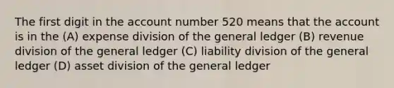 The first digit in the account number 520 means that the account is in the (A) expense division of the general ledger (B) revenue division of the general ledger (C) liability division of the general ledger (D) asset division of the general ledger