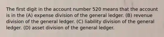 The first digit in the account number 520 means that the account is in the (A) expense division of the general ledger. (B) revenue division of the general ledger. (C) liability division of the general ledger. (D) asset division of the general ledger.