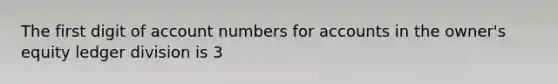 The first digit of account numbers for accounts in the owner's equity ledger division is 3