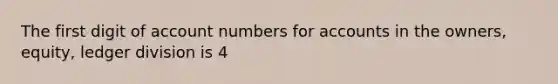 The first digit of account numbers for accounts in the owners, equity, ledger division is 4