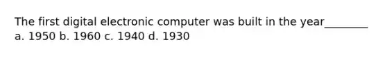 The first digital electronic computer was built in the year________ a. 1950 b. 1960 c. 1940 d. 1930