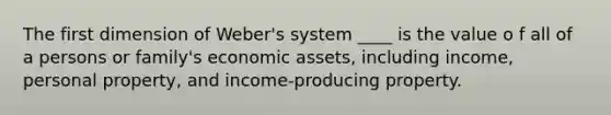 The first dimension of Weber's system ____ is the value o f all of a persons or family's economic assets, including income, personal property, and income-producing property.