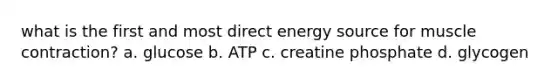 what is the first and most direct energy source for muscle contraction? a. glucose b. ATP c. creatine phosphate d. glycogen