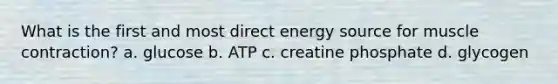 What is the first and most direct energy source for muscle contraction? a. glucose b. ATP c. creatine phosphate d. glycogen